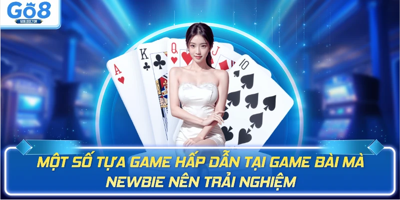 Một số tựa game hấp dẫn tại game bài mà newbie nên trải nghiệm